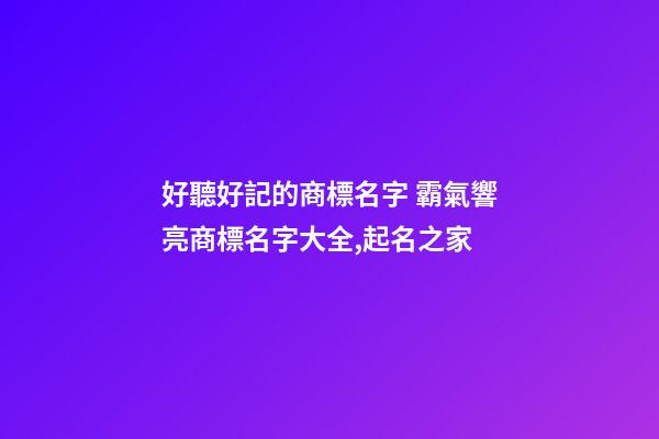 好聽好記的商標名字 霸氣響亮商標名字大全,起名之家